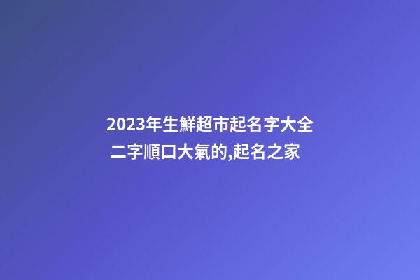 2023年生鮮超市起名字大全 二字順口大氣的,起名之家-第1張-店鋪起名-玄機派